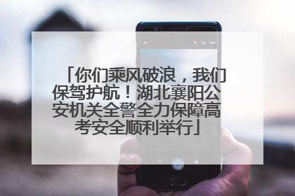 你们乘风破浪，我们保驾护航！湖北襄阳公安机关全警全力保障高考安全顺利举行