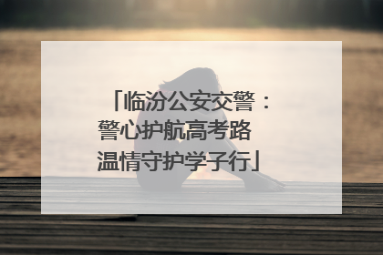 临汾公安交警：警心护航高考路 温情守护学子行