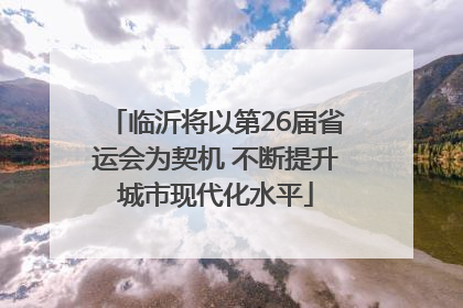 临沂将以第26届省运会为契机 不断提升城市现代化水平