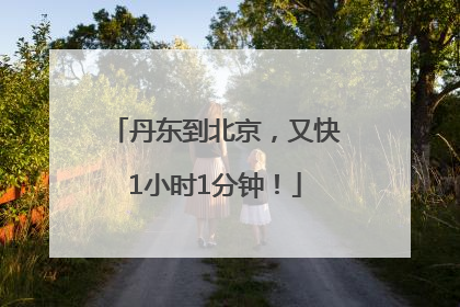 丹东到北京，又快1小时1分钟！
