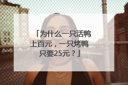 为什么一只活鸭上百元，一只烤鸭只要25元？