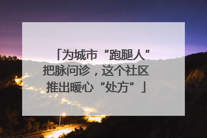 为城市“跑腿人”把脉问诊，这个社区推出暖心“处方”
