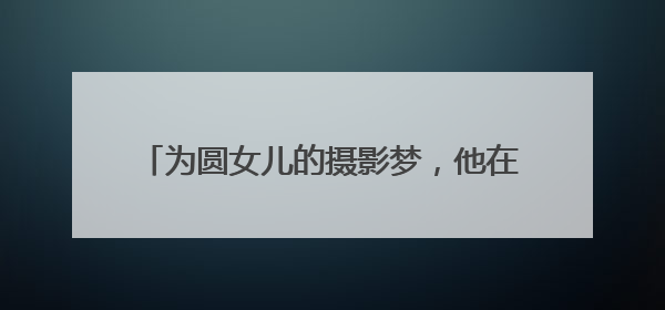 为圆女儿的摄影梦，他在乡村打造了一个古风小院