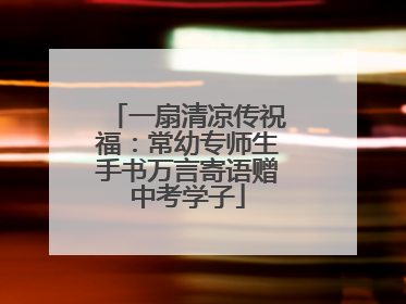 一扇清凉传祝福：常幼专师生手书万言寄语赠中考学子