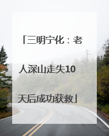 三明宁化：老人深山走失10天后成功获救