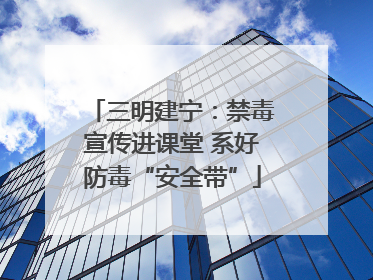 三明建宁：禁毒宣传进课堂 系好防毒“安全带”