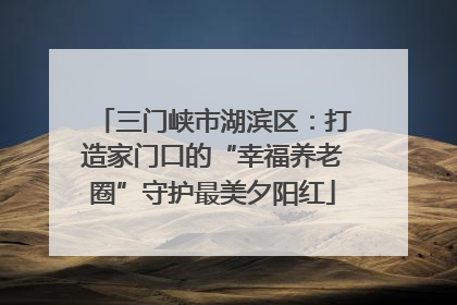 三门峡市湖滨区：打造家门口的“幸福养老圈”守护最美夕阳红