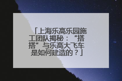 上海乐高乐园施工团队揭秘：“搭搭”与乐高大飞车是如何建造的？