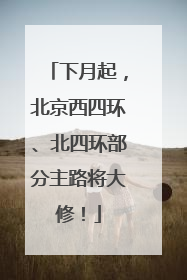 下月起，北京西四环、北四环部分主路将大修！