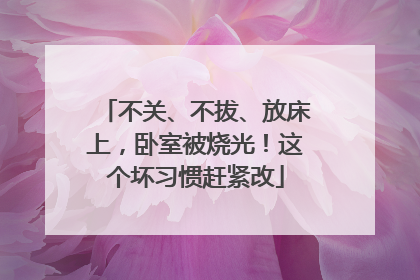 不关、不拔、放床上，卧室被烧光！这个坏习惯赶紧改