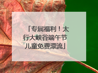 专属福利！太行大峡谷端午节儿童免费漂流