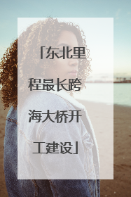 东北里程最长跨海大桥开工建设