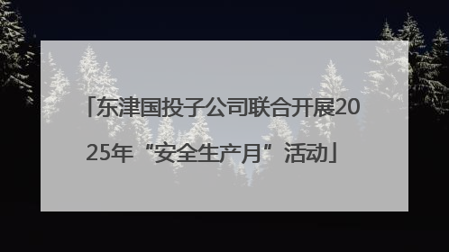 东津国投子公司联合开展2025年“安全生产月”活动