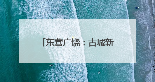 东营广饶：古城新韵里的文明交响
