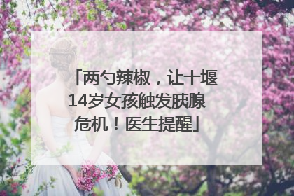 两勺辣椒，让十堰14岁女孩触发胰腺危机！医生提醒