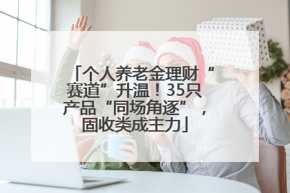 个人养老金理财“赛道”升温！35只产品“同场角逐”，固收类成主力