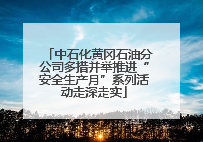 中石化黄冈石油分公司多措并举推进“安全生产月”系列活动走深走实