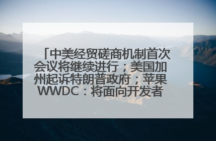 中美经贸磋商机制首次会议将继续进行；美国加州起诉特朗普政府；苹果WWDC：将面向开发者推出苹果智能模型；中办、国办发文，事关民生丨每经早参