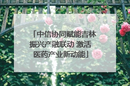 中信协同赋能吉林振兴产融联动 激活医药产业新动能