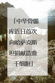 中华骨髓库近日首次向哈萨克斯坦捐献造血干细胞