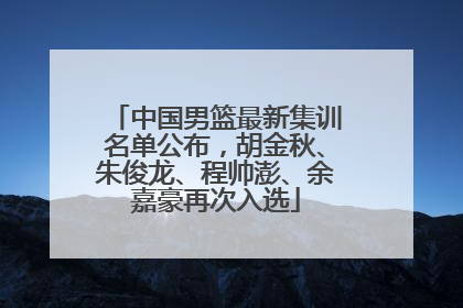 中国男篮最新集训名单公布，胡金秋、朱俊龙、程帅澎、余嘉豪再次入选