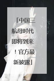 中国三航母时代即将到来！官方最新披露