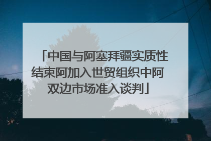 中国与阿塞拜疆实质性结束阿加入世贸组织中阿双边市场准入谈判
