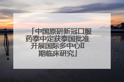 中国原研新冠口服药泰中定获泰国批准开展国际多中心II期临床研究