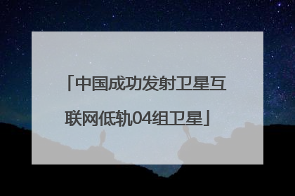 中国成功发射卫星互联网低轨04组卫星