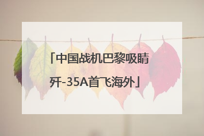 中国战机巴黎吸睛 歼-35A首飞海外
