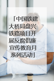 中国铁建大桥局盘兴铁路项目开展反腐倡廉宣传教育月系列活动