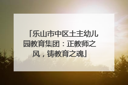 乐山市中区土主幼儿园教育集团：正教师之风，铸教育之魂