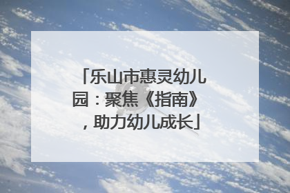 乐山市惠灵幼儿园：聚焦《指南》，助力幼儿成长