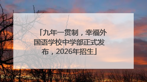 九年一贯制，幸福外国语学校中学部正式发布，2026年招生