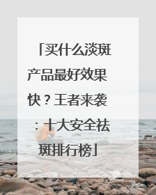 买什么淡斑产品最好效果快？王者来袭：十大安全祛斑排行榜