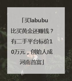 买labubu比买黄金还赚钱？有二手平台标价10万元，创始人成河南首富
