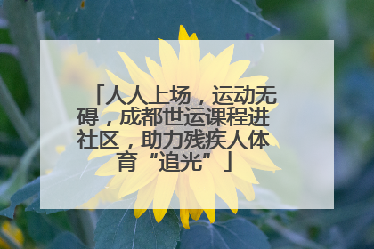 人人上场，运动无碍，成都世运课程进社区，助力残疾人体育“追光”