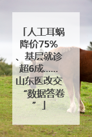 人工耳蜗降价75%、基层就诊超6成……山东医改交“数据答卷”