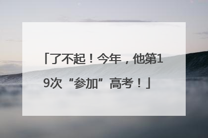 了不起！今年，他第19次“参加”高考！