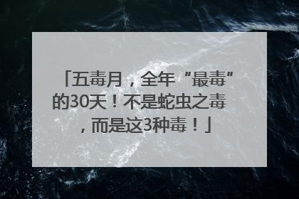 五毒月，全年“最毒”的30天！不是蛇虫之毒，而是这3种毒！