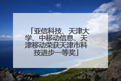 亚信科技、天津大学、中移动信息、天津移动荣获天津市科技进步一等奖