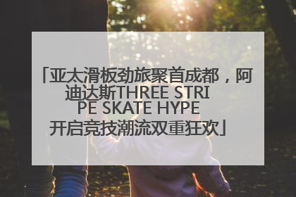 亚太滑板劲旅聚首成都，阿迪达斯THREE STRIPE SKATE HYPE开启竞技潮流双重狂欢