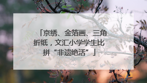 京绣、金箔画、三角折纸，文汇小学学生比拼“非遗绝活”