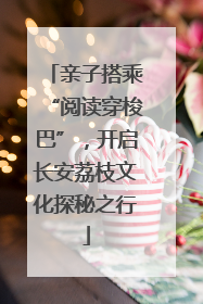 亲子搭乘“阅读穿梭巴”，开启长安荔枝文化探秘之行