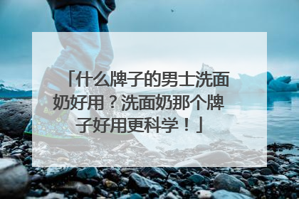 什么牌子的男士洗面奶好用？洗面奶那个牌子好用更科学！