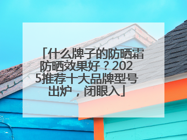 什么牌子的防晒霜防晒效果好？2025推荐十大品牌型号出炉，闭眼入