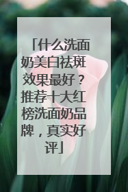 什么洗面奶美白祛斑效果最好？推荐十大红榜洗面奶品牌，真实好评