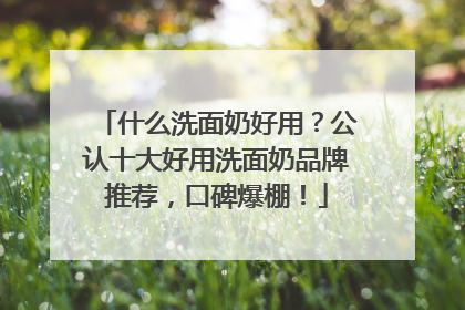 什么洗面奶好用？公认十大好用洗面奶品牌推荐，口碑爆棚！