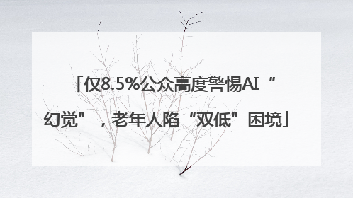 仅8.5%公众高度警惕AI“幻觉”，老年人陷“双低”困境