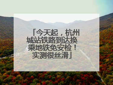 今天起，杭州城站铁路到达换乘地铁免安检！实测很丝滑